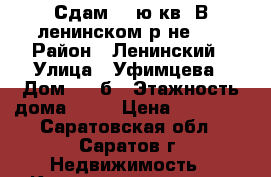 Сдам 1 –ю кв. В ленинском р-не.   › Район ­ Ленинский › Улица ­ Уфимцева › Дом ­ 10б › Этажность дома ­ 10 › Цена ­ 10 000 - Саратовская обл., Саратов г. Недвижимость » Квартиры аренда   . Саратовская обл.